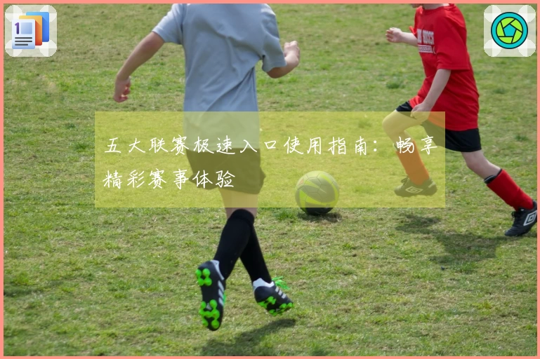 五大联赛极速入口使用指南：畅享精彩赛事体验
