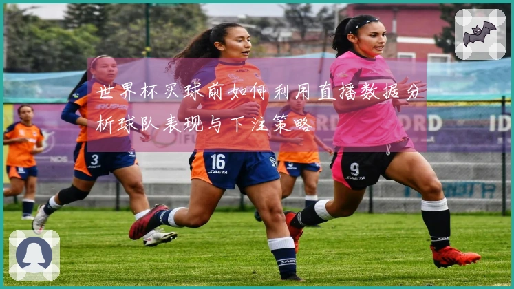 世界杯买球前如何利用直播数据分析球队表现与下注策略