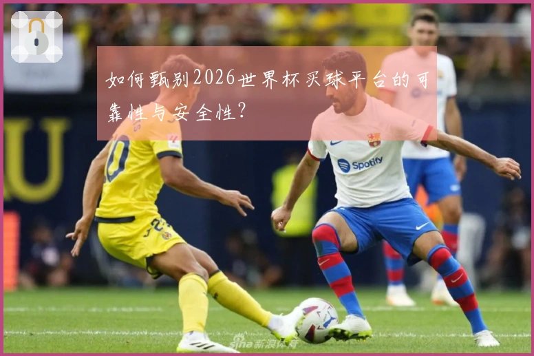 如何甄别2026世界杯买球平台的可靠性与安全性?