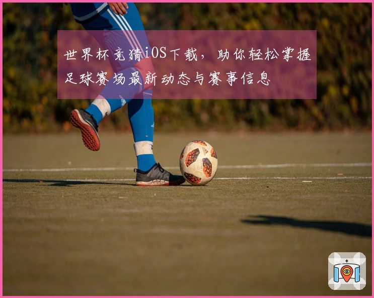 世界杯竞猜iOS下载，助你轻松掌握足球赛场最新动态与赛事信息