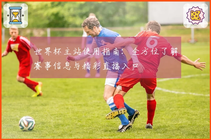世界杯主站使用指南：全方位了解赛事信息与精彩直播入口
