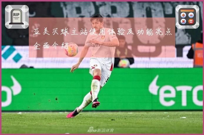 亚美买球主站使用体验及功能亮点全面介绍