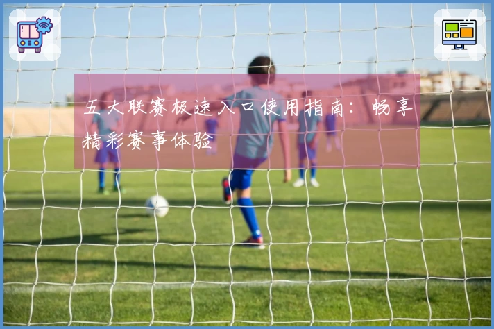 五大联赛极速入口使用指南：畅享精彩赛事体验