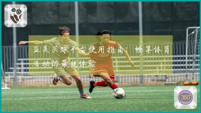 亚美买球平台使用指南：畅享体育活动的最佳体验