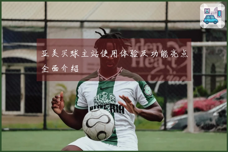 亚美买球主站使用体验及功能亮点全面介绍