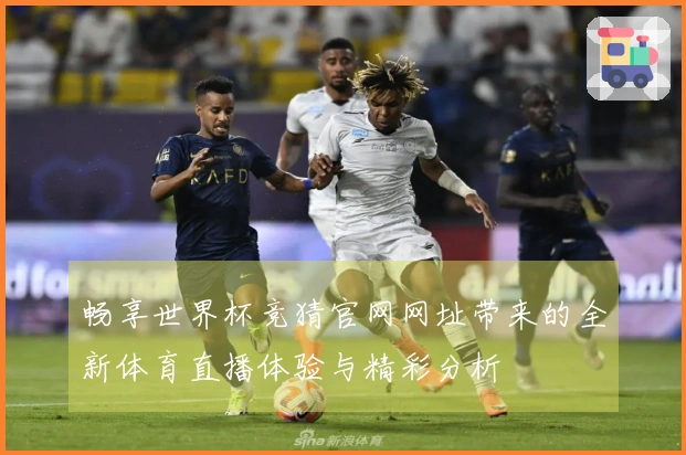 畅享世界杯竞猜官网网址带来的全新体育直播体验与精彩分析
