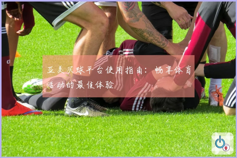亚美买球平台使用指南：畅享体育活动的最佳体验
