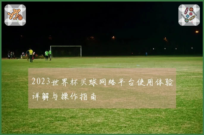 2023世界杯买球网络平台使用体验详解与操作指南