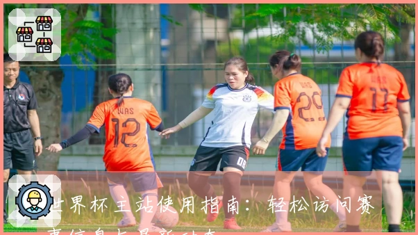 世界杯主站使用指南:轻松访问赛事信息与最新动态