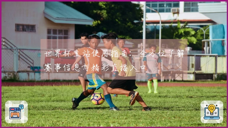 世界杯主站使用指南：全方位了解赛事信息与精彩直播入口